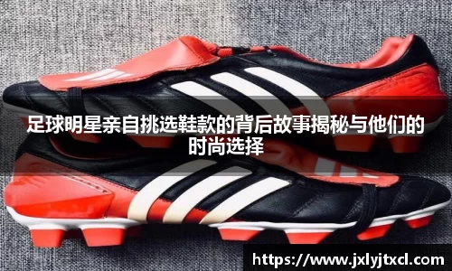 足球明星亲自挑选鞋款的背后故事揭秘与他们的时尚选择