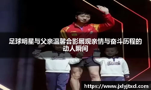足球明星与父亲温馨合影展现亲情与奋斗历程的动人瞬间